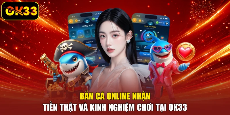 Bắn Cá Online Nhận Tiền Thật Và Kinh Nghiệm Chơi Tại OK33