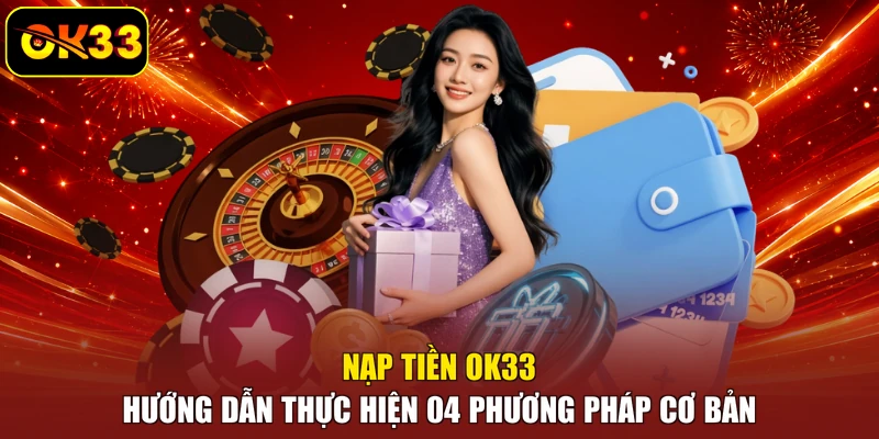 Nạp Tiền OK33 - Hướng Dẫn Thực Hiện 04 Phương Pháp Cơ Bản